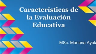 Características de
la Evaluación
Educativa
MSc. Mariana Ayala
 