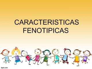 CARACTERISTICAS
FENOTIPICAS
 