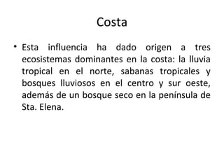 Costa Esta influencia ha dado origen a tres ecosistemas dominantes en la costa: la lluvia tropical en el norte, sabanas tropicales y bosques lluviosos en el centro y sur oeste, además de un bosque seco en la península de Sta. Elena.  