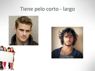 Tiene pelo corto - largo
 
