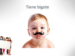 Tiene bigote
 