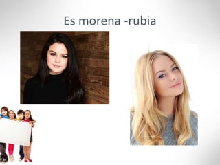 Es morena -rubia
 