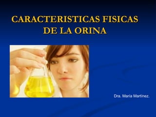 CARACTERISTICAS FISICASCARACTERISTICAS FISICAS
DE LA ORINADE LA ORINA
Dra. María Martínez.
 