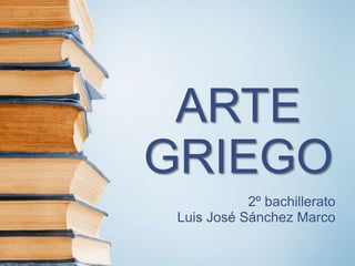ARTE
GRIEGO
2º bachillerato
Luis José Sánchez Marco
 
