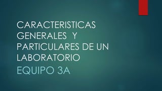 CARACTERISTICAS 
GENERALES Y 
PARTICULARES DE UN 
LABORATORIO 
EQUIPO 3A 
 