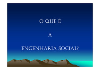 O QUE É

        A

ENGENHARIA SOCIAL?
 