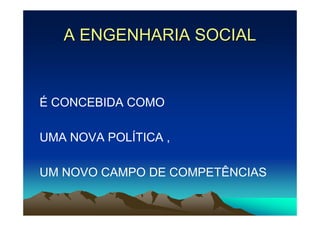 A ENGENHARIA SOCIAL


É CONCEBIDA COMO

UMA NOVA POLÍTICA ,

UM NOVO CAMPO DE COMPETÊNCIAS
 