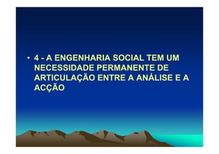 • 4 - A ENGENHARIA SOCIAL TEM UM
  NECESSIDADE PERMANENTE DE
  ARTICULAÇÃO ENTRE A ANÁLISE E A
  ACÇÃO
 