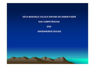ESTA MUDANÇA COLOCA ENFASE NO SABER-FAZER

            NAS COMPETÊNCIAS

                  DOS

           ENGENHEIROS SOCIAS
 