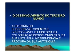 • O DESENVOLVIMENTO DO TERCEIRO
             MUNDO

• A HISTÓRIA DO
  SUBDESENVOLVIMENTO É
  INDISSOCIAVEL DA HISTÓRIA DA
  COLONIZAÇÃO/DESCOLONIZAÇÃO, DA
  SUA LUTA PELA INDEPENDÊNCIA E
  PROCURA DA SUA AUTONOMIA.
 