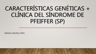 CARACTERÍSTICAS GENÉTICAS +
CLÍNICA DEL SÍNDROME DE
PFEIFFER (SP)
MANUEL MOLINA LÓPEZ
 