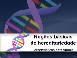 Noções básicas 
de hereditariedade 
Características hereditárias 
 