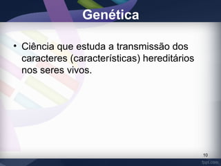 Genética 
• Ciência que estuda a transmissão dos 
caracteres (características) hereditários 
nos seres vivos. 
10 
 