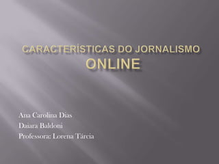Características do Jornalismo Online Ana Carolina Dias DaiaraBaldoni Professora: Lorena Tárcia 