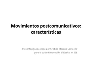 Movimientos postcomunicativos:
características
Presentación realizada por Cristina Moreno Camacho
para el curso Renovación didáctica en ELE
 
