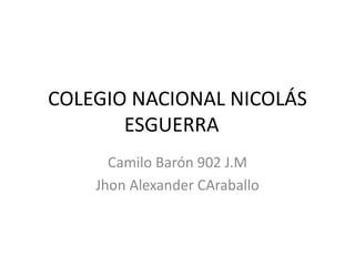 COLEGIO NACIONAL NICOLÁS
ESGUERRA
Camilo Barón 902 J.M
Jhon Alexander CAraballo
 