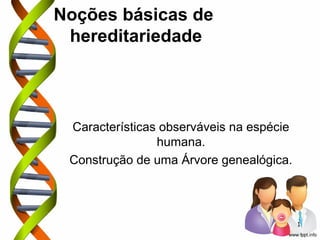 Noções básicas de 
hereditariedade 
Características observáveis na espécie 
humana. 
Construção de uma Árvore genealógica. 
1 
 