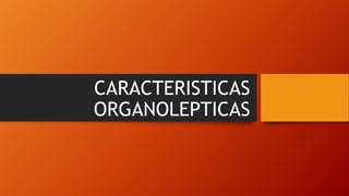 CARACTERISTICAS
ORGANOLEPTICAS
 