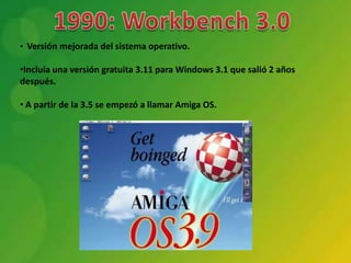• Versión mejorada del sistema operativo.

•Incluía una versión gratuita 3.11 para Windows 3.1 que salió 2 años
después.

• A partir de la 3.5 se empezó a llamar Amiga OS.
 