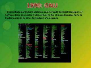 • Desarrollado por Richard Stallman, caracterizado principalmente por ser
Software Libre con núcleo HURD, el cual no fue el mas adecuado, hasta la
implementación de Linus Torvalds un año después.
 