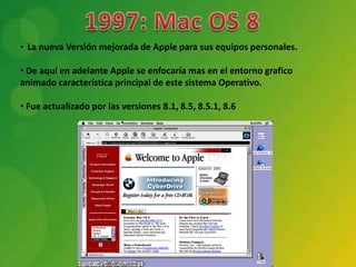 • La nueva Versión mejorada de Apple para sus equipos personales.

• De aquí en adelante Apple se enfocaría mas en el entorno grafico
animado característica principal de este sistema Operativo.

• Fue actualizado por las versiones 8.1, 8.5, 8.5.1, 8.6
 