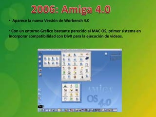 • Aparece la nueva Versión de Worbench 4.0

• Con un entorno Grafico bastante parecido al MAC OS, primer sistema en
incorporar compatibilidad con DivX para la ejecución de videos.
 