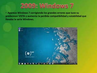 • Aparece Windows 7 corrigiendo los grandes errores que tuvo su
predecesor VISTA y aumenta la perdida compatibilidad y estabilidad que
llevaba la serie Windows.
 