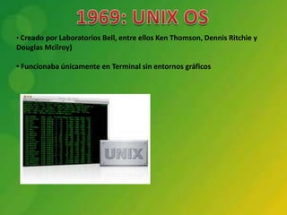 • Creado por Laboratorios Bell, entre ellos Ken Thomson, Dennis Ritchie y
Douglas Mcilroy)

• Funcionaba únicamente en Terminal sin entornos gráficos
 