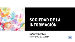 SOCIEDAD DE LA
INFORMACIÓN
CARACTERÍSTICAS
GRUPO 6 “Residentes 205”
 