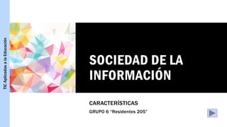 SOCIEDAD DE LA
INFORMACIÓN
CARACTERÍSTICAS
GRUPO 6 “Residentes 205”
TIC
Aplicadas
a
la
Educación
 