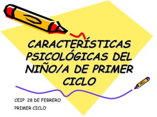 CARACTERÍSTICAS
   PSICOLÓGICAS DEL
   NIÑO/A DE PRIMER
         CICLO
CEIP 28 DE FEBRERO
PRIMER CICLO
 