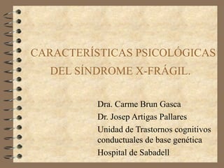 CARACTERÍSTICAS PSICOLÓGICAS DEL SÍNDROME X-FRÁGIL.  Dra. Carme Brun Gasca Dr. Josep Artigas Pallares  Unidad de Trastornos cognitivos conductuales de base genética  Hospital de Sabadell 