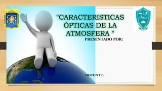 PRESENTADO POR:
"CARACTERISTICAS
ÓPTICAS DE LA
ATMOSFERA "
DOCENTE:
 