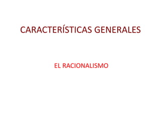 CARACTERÍSTICAS GENERALES
EL RACIONALISMO
 