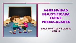 AGRESIVIDAD
INJUSTIFICADA
ENTRE
PREESCOLARES
ROSARIO ORTEGA Y CLAIRE
MONKS
 