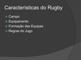 Características do Rugby
 Campo
 Equipamento
 Formação das Equipas
 Regras do Jogo
 