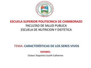 ESCUELA SUPERIOR POLITECNICA DE CHIMBORAZO
FACULTAD DE SALUD PUBLICA
ESCUELA DE NUTRICION Y DIETETICA

TEMA: CARACTERÍSTICAS DE LOS SERES VIVOS
NOMBRE:
Chávez Toapanta Lisseth Catherine

 