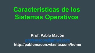 Características de los
Sistemas Operativos
Prof. Pablo Macón
profemacon@gmail.com
http://pablomacon.wixsite.com/home
 
