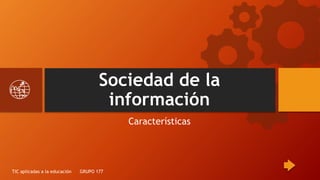 Sociedad de la
información
Características
TIC aplicadas a la educación GRUPO 177
 