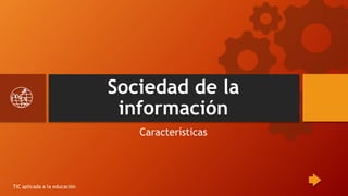 Sociedad de la
información
Características
TIC aplicada a la educación
 