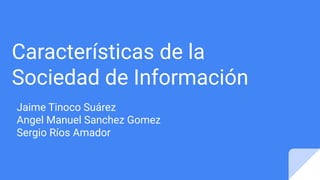 Características de la
Sociedad de Información
Jaime Tinoco Suárez
Angel Manuel Sanchez Gomez
Sergio Ríos Amador
 