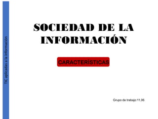 TICaplicadasalainformación
SOCIEDAD DE LA
INFORMACIÓN
CARACTERÍSTICAS
Grupo de trabajo:11.06
 