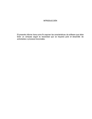 INTRODUCCIÓN
El presente informe tiene como fin exponer las características de software que debe
tener un cómputo según la necesidad que se requiera para el desarrollo de
actividades o procesos funcionales.
 