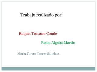 Trabajo realizado por:
Raquel Toscano Conde
Paula Algaba Martín
María Teresa Torres Sánchez
 