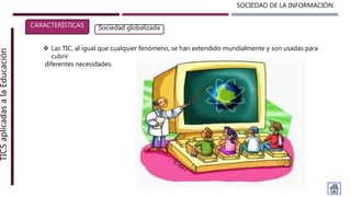 SOCIEDAD DE LA INFORMACIÓN.TICSaplicadasalaEducación
CARACTERÍSTICAS Sociedad globalizada
 Las TIC, al igual que cualquier fenómeno, se han extendido mundialmente y son usadas para
cubrir
diferentes necesidades.
 