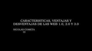 CARACTERISTICAS, VENTAJAS Y
DESVENTAJAS DE LAS WEB 1.0, 2.0 Y 3.0
NICOLAS COMETA
10
 