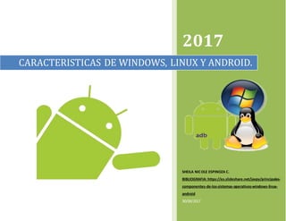 2017
SHEILA NICOLE ESPINOZA C.
BIBLIOGRAFIA: https://es.slideshare.net/javpy/principales-
componentes-de-los-sistemas-operativos-windows-linux-
android
30/06/2017
CARACTERISTICAS DE WINDOWS, LINUX Y ANDROID.
 