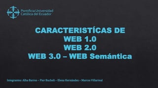 CARACTERISTÍCAS DE
WEB 1.0
WEB 2.0
WEB 3.0 – WEB Semántica
Integrantes: Alba Barros – Pier Bucheli – Elena Hernández – Marcos Villarreal
 
