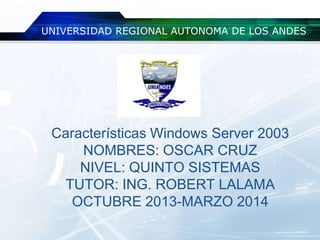UNIVERSIDAD REGIONAL AUTONOMA DE LOS ANDES

Características Windows Server 2003
NOMBRES: OSCAR CRUZ
NIVEL: QUINTO SISTEMAS
TUTOR: ING. ROBERT LALAMA
OCTUBRE 2013-MARZO 2014

 