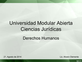 Universidad Modular Abierta 
Ciencias Jurídicas 
Derechos Humanos 
21, Agosto de 2014 Lic. Alvaro Clemente 
 